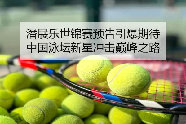 潘展乐世锦赛预告引爆期待 中国泳坛新星冲击巅峰之路