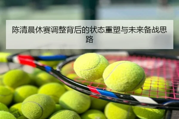 陈清晨休赛调整背后的状态重塑与未来备战思路