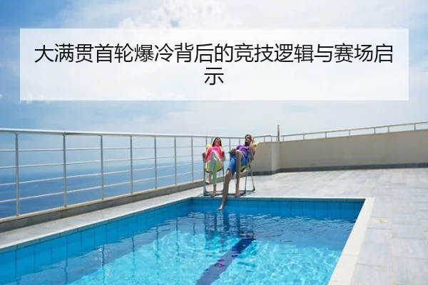 大满贯首轮爆冷背后的竞技逻辑与赛场启示