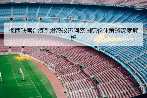 梅西缺席合练引发热议迈阿密国际轮休策略深度解析