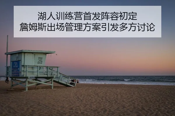 湖人训练营首发阵容初定 詹姆斯出场管理方案引发多方讨论