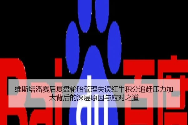 维斯塔潘赛后复盘轮胎管理失误红牛积分追赶压力加大背后的深层原因与应对之道